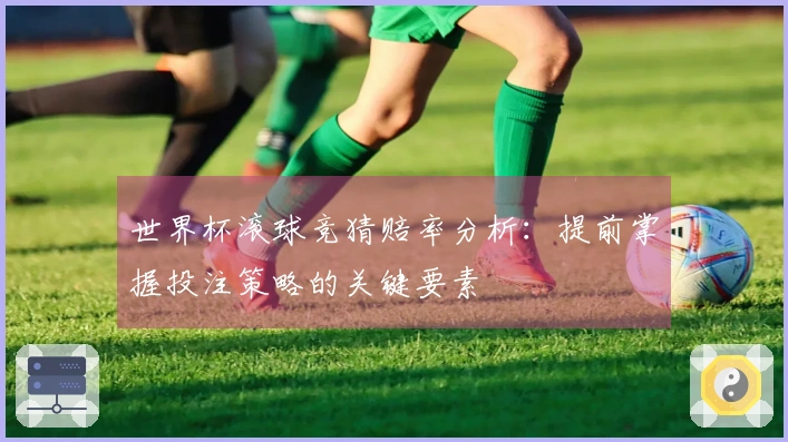 世界杯滚球竞猜赔率分析:提前掌握投注策略的关键要素