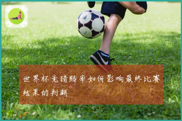 世界杯竞猜赔率如何影响最终比赛结果的判断