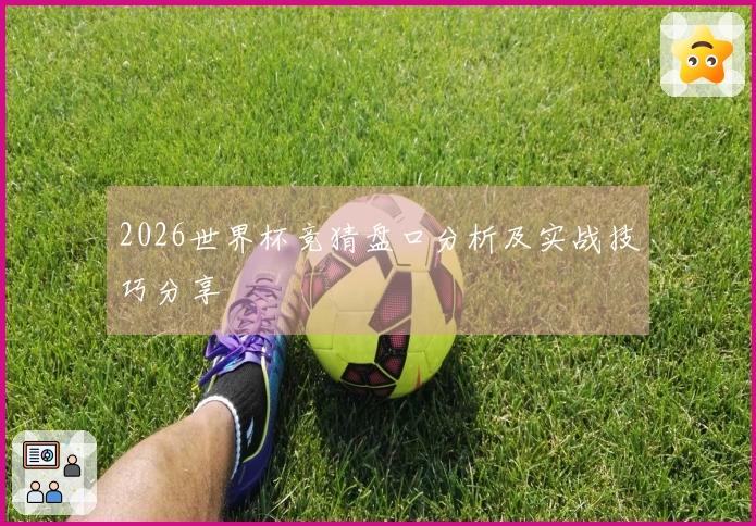 2026世界杯竞猜盘口分析及实战技巧分享