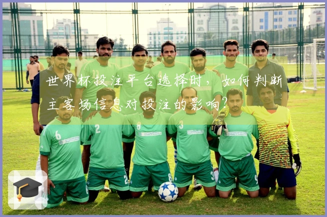世界杯投注平台选择时，如何判断主客场信息对投注的影响？