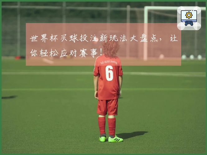 世界杯买球投注新玩法大盘点，让你轻松应对赛事！