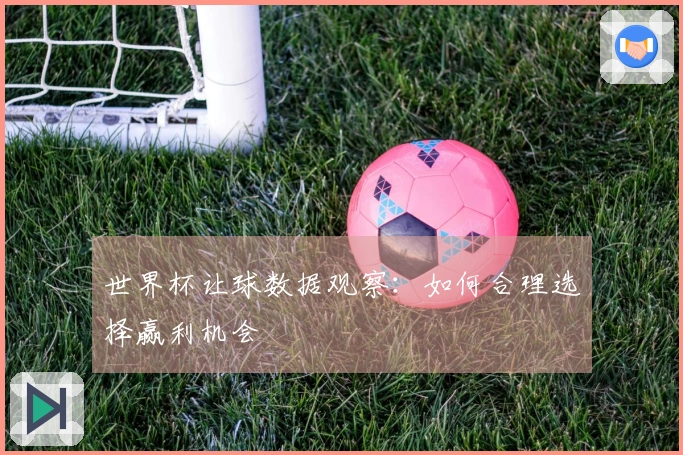 世界杯让球数据观察：如何合理选择赢利机会