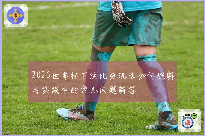 2026世界杯下注比分玩法如何理解与实践中的常见问题解答