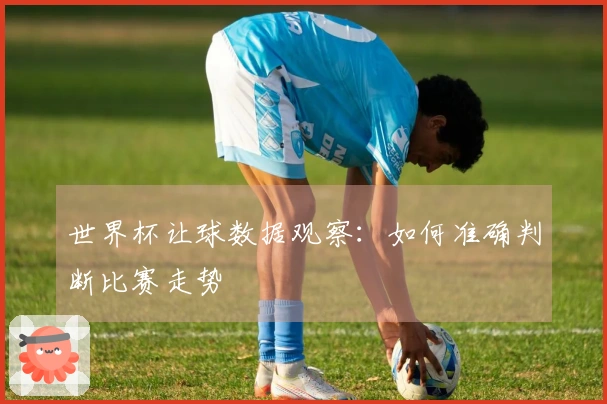 世界杯让球数据观察：如何准确判断比赛走势