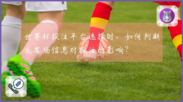 世界杯投注平台选择时，如何判断主客场信息对投注的影响？