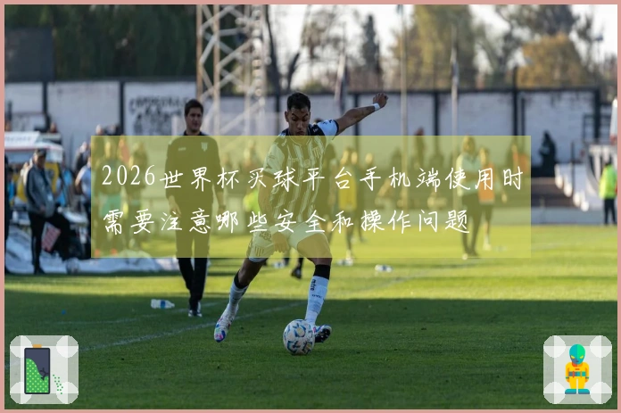 2026世界杯买球平台手机端使用时需要注意哪些安全和操作问题