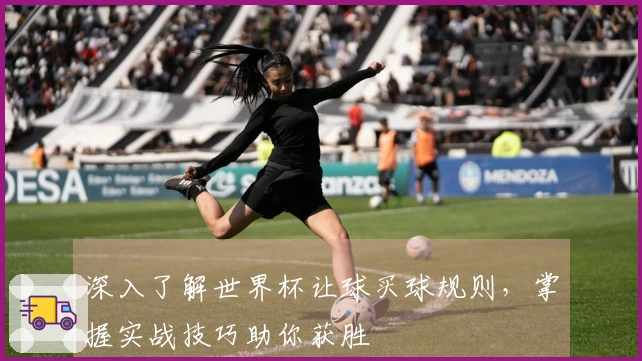 深入了解世界杯让球买球规则，掌握实战技巧助你获胜