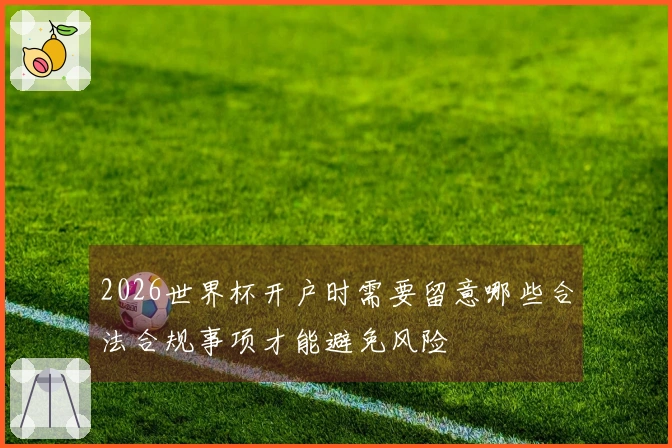2026世界杯开户时需要留意哪些合法合规事项才能避免风险