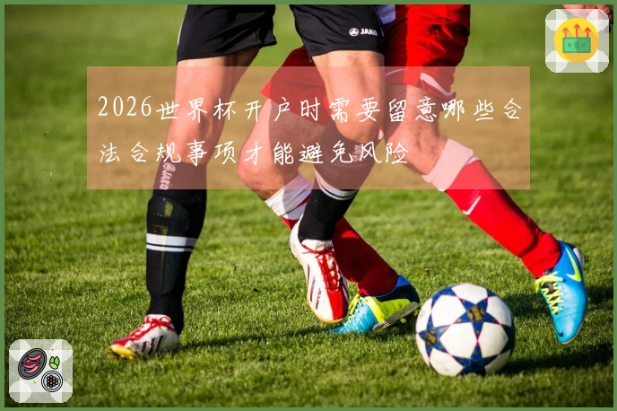 2026世界杯开户时需要留意哪些合法合规事项才能避免风险