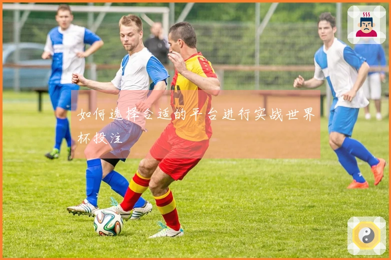 如何选择合适的平台进行实战世界杯投注