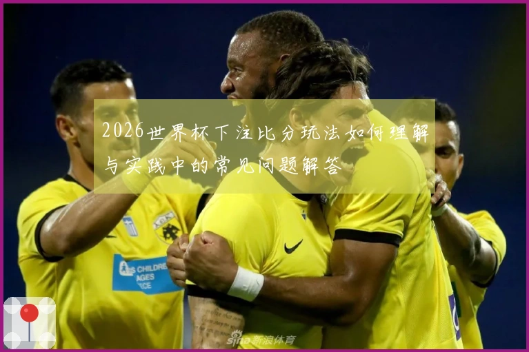 2026世界杯下注比分玩法如何理解与实践中的常见问题解答